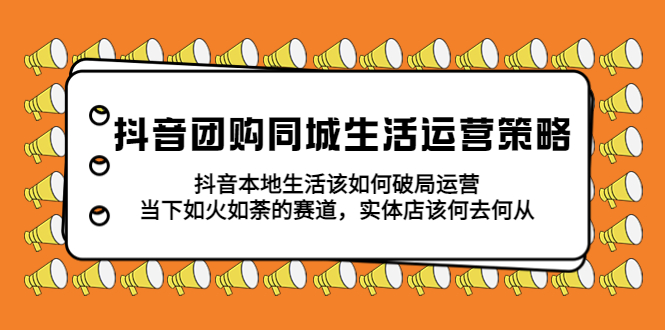 【副业项目5762期】抖音团购同城生活运营策略，抖音本地生活该如何破局，实体店该何去何从！-天下副业