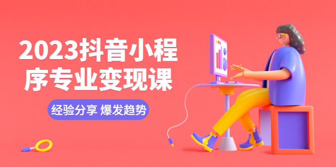 【副业项目5842期】2023抖音小程序专业变现课 经验分享 爆发趋势 变现逻辑 养高权重号 剪辑等-天下副业