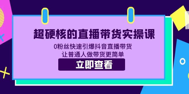 【副业项目5764期】超硬核的直播带货实操课 0粉丝快速引爆抖音直播带货 让普通人做带货更简单-天下副业