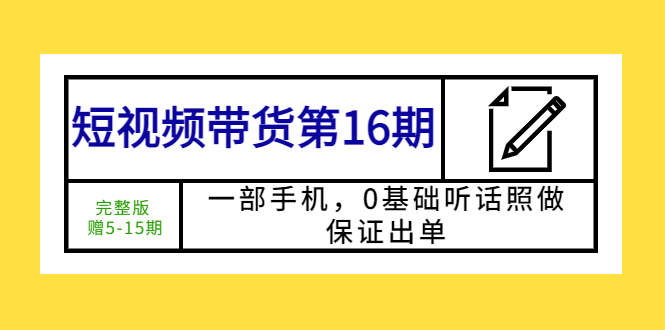 【副业项目5770期】短视频带货第16期：一部手机，0基础听话照做，保证出单 (完整版 赠5-15期)-天下副业