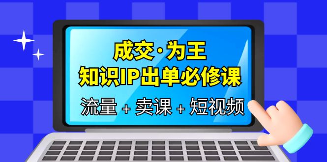 【副业项目6194期】成交·为王，知识·IP出单必修课（流量+卖课+短视频）-天下副业