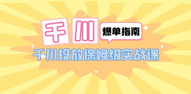 【副业项目6184期】千川-爆单实战指南：千川投放保姆级实战课（22节课时）-天下副业