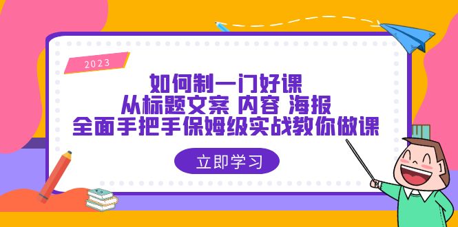 【副业项目6273期】如何制一门·好课：从标题文案 内容 海报，全面手把手保姆级实战教你做课-天下副业