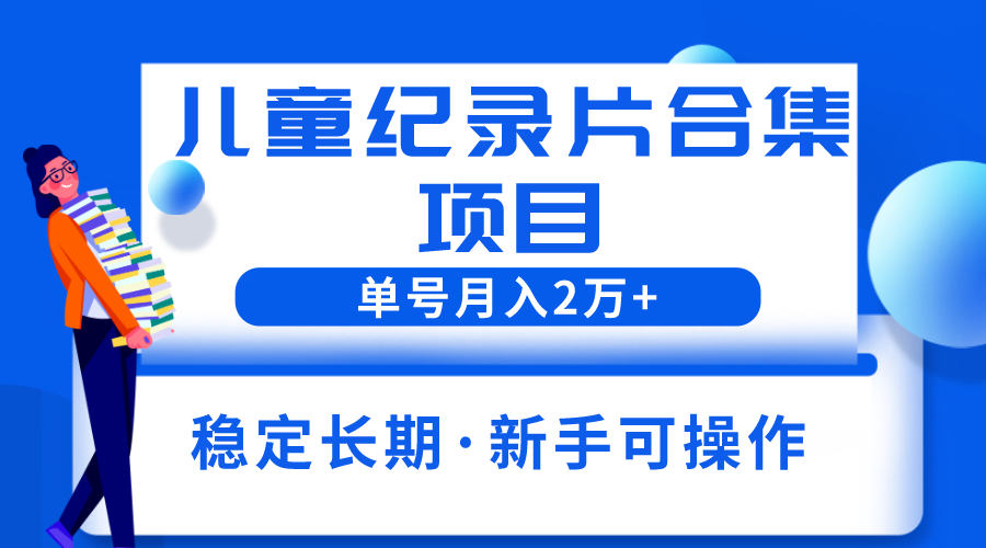 【副业项目6188期】2023儿童纪录片合集项目，单个账号轻松月入2w+-天下副业