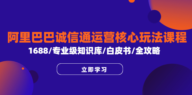 【副业项目6275期】阿里巴巴诚信通运营核心玩法课程，1688/专业级知识库/白皮书/全攻略-天下副业