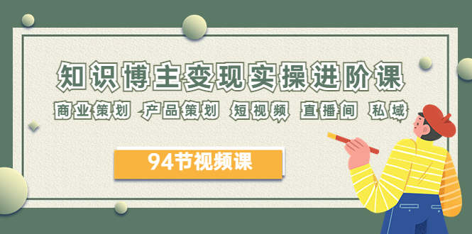 【副业项目6276期】2023年知识-博主变现实操进阶课：商业策划 产品策划 短视频 直播间 私域-天下副业
