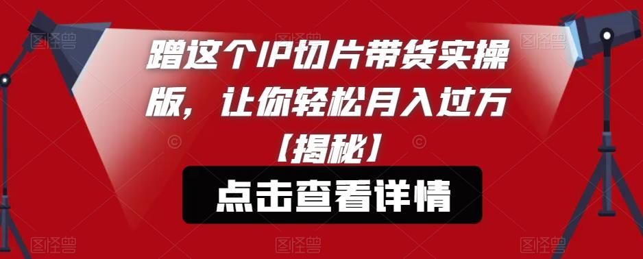 【副业项目6206期】蹭这个IP切片带货实操版，让你轻松月入过万【揭秘】-天下副业