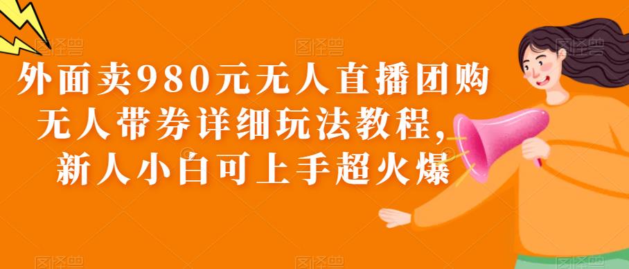【副业项目6105期】外面卖980元无人直播团购无人带券详细玩法教程，新人小白可上手超火爆-天下副业