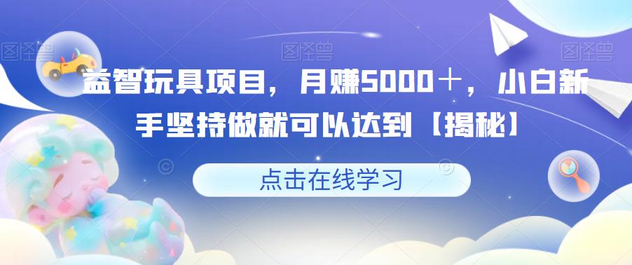 【副业项目6107期】益智玩具项目，月赚5000＋，小白新手坚持做就可以达到【揭秘】-天下副业