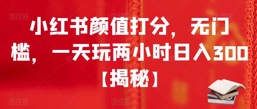【副业项目6209期】小红书颜值打分，无门槛，一天玩两小时日入300+【揭秘】-天下副业