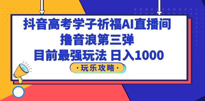 【副业项目6111期】抖音高考学子祈福AI直播间，撸音浪第三弹，目前最强玩法，轻松日入1000-天下副业
