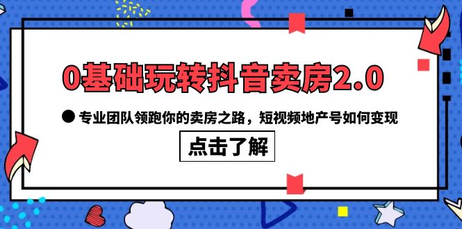 【副业项目6212期】0基础玩转抖音-卖房2.0，专业团队领跑你的卖房之路，短视频地产号如何变现-天下副业