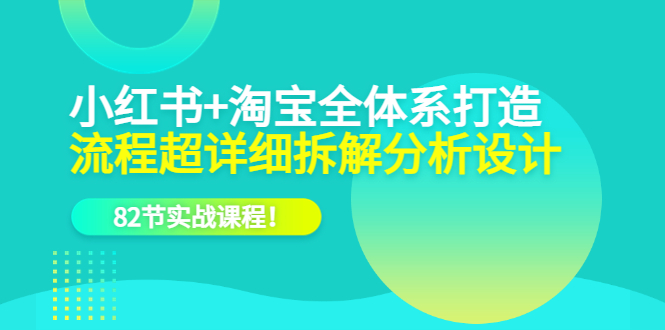 【副业项目6213期】小红书+淘宝·全体系打造，流程超详细拆解分析设计，82节实战课程-天下副业