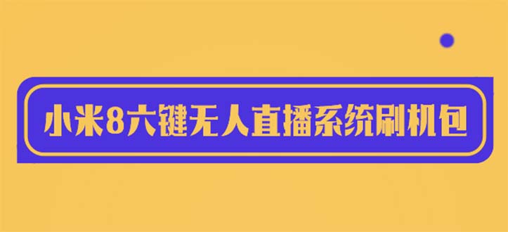 【副业项目6118期】2023最新小米8六键无人直播系统刷机包，含刷机教程 100%可用-天下副业