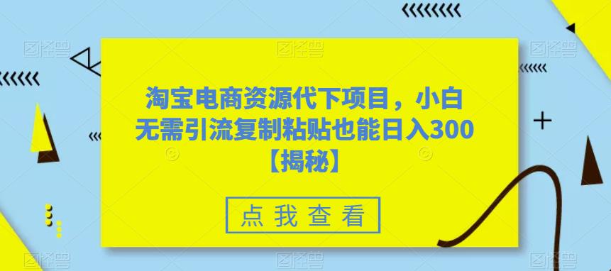 【副业项目6223期】淘宝电商资源代下项目，小白无需引流复制粘贴也能日入300＋【揭秘】-天下副业