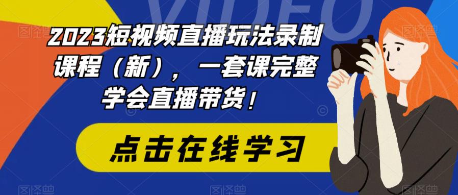 【副业项目6293期】2023短视频直播玩法录制课程（新），一套课完整学会直播带货！-天下副业