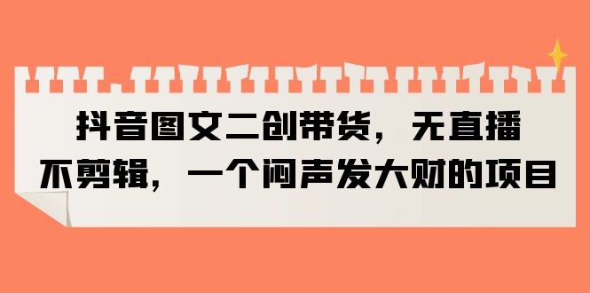 【副业项目6332期】抖音图文二创带货，无直播，不剪辑，一个闷声发大财的项目-天下副业