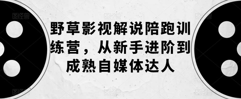 【副业项目6152期】野草影视解说陪跑训练营，从新手进阶到成熟自媒体达人-天下副业