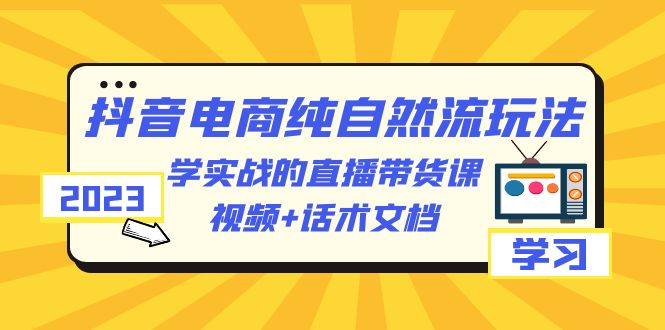 【副业项目6336期】2023抖音电商·纯自然流玩法：学实战的直播带货课，视频+话术文档-天下副业