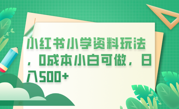 【副业项目6302期】小红书小学资料玩法，0成本小白可做日入500+（教程+资料）-天下副业