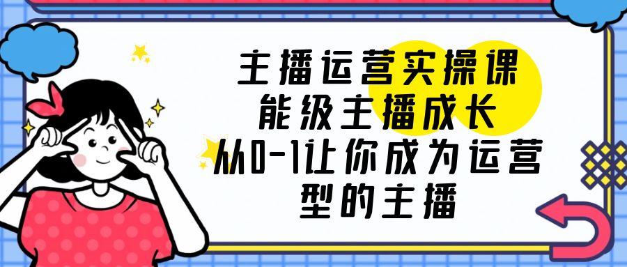 【副业项目6225期】主播运营实操课，能级-主播成长，从0-1让你成为运营型的主播-天下副业