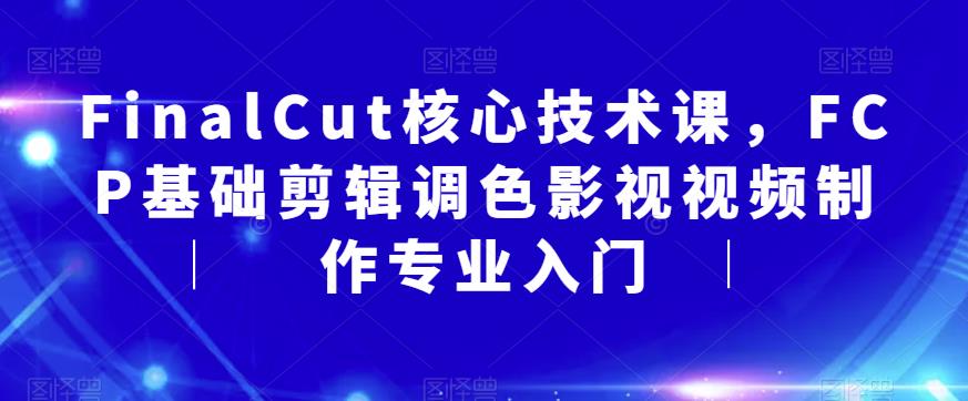 【副业项目6236期】FinalCut核心技术课，FCP基础剪辑调色影视视频制作专业入门-天下副业