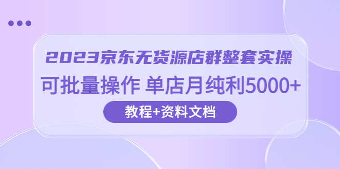 【副业项目6277期】2023京东-无货源店群整套实操 可批量操作 单店月纯利5000+63节课+资料文档-天下副业