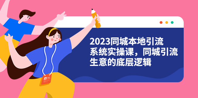【副业项目6155期】2023同城本地引流系统实操课，同城引流生意的底层逻辑（31节视频课）-天下副业