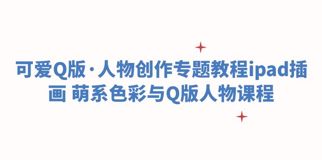 【副业项目6158期】可爱Q版·人物创作专题教程ipad插画 萌系色彩与Q版人物课程-天下副业