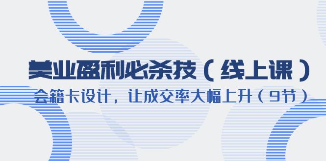 【副业项目6240期】美业盈利·必杀技（线上课）-会籍卡设计，让成交率大幅上升（9节）-天下副业