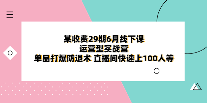 【副业项目6323期】某收费29期6月线下课-运营型实战营 单品打爆防退术 直播间快速上100人等-天下副业