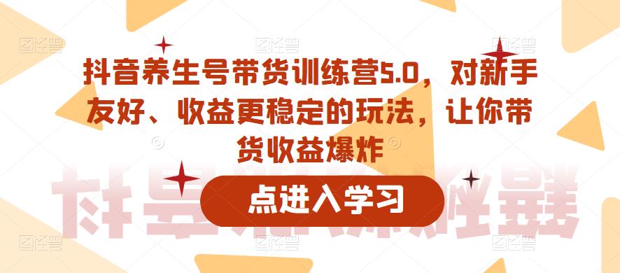 【副业项目6325期】抖音养生号带货训练营5.0，对新手友好、收益更稳定的玩法，让你带货收益爆炸（更新）-天下副业
