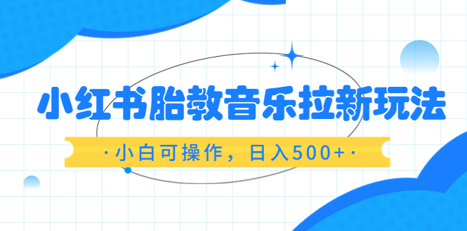 【副业项目6313期】小红书胎教音乐拉新玩法，小白可操作，日入500+（资料已打包）-天下副业