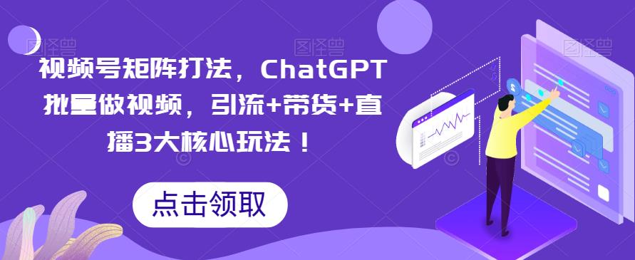 【副业项目6316期】视频号矩阵打法，ChatGPT批量做视频，引流+带货+直播3大核心玩法-天下副业