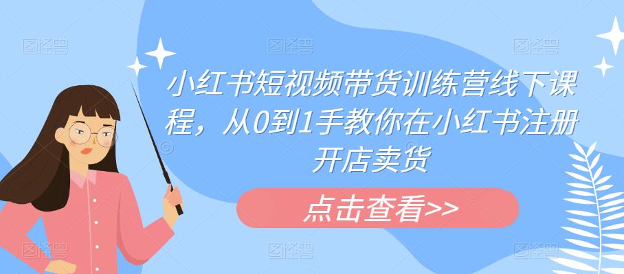 【副业项目6355期】小红书短视频带货训练营线下课程，从0到1手教你在小红书注册开店卖货-天下副业