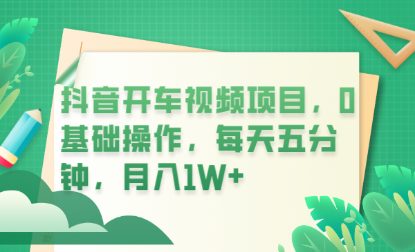 【副业项目6247期】抖音开车视频项目，0基础操作，每天五分钟，月入1W+-天下副业