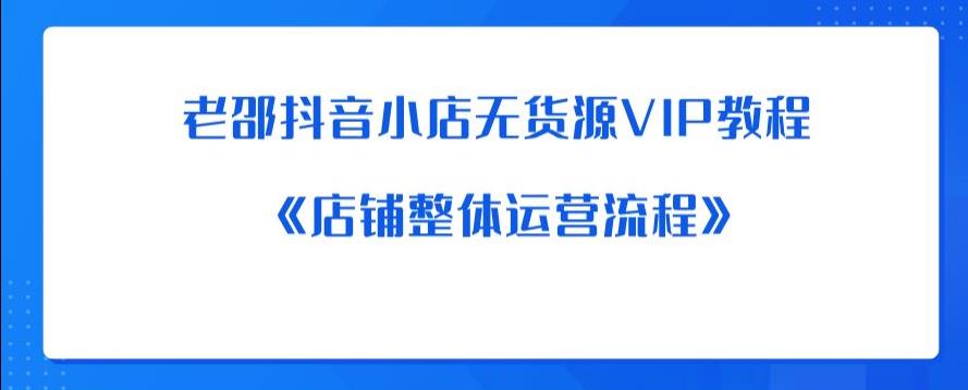 【副业项目6358期】老邵抖音小店无货源VIP教程：《店铺整体运营流程》-天下副业