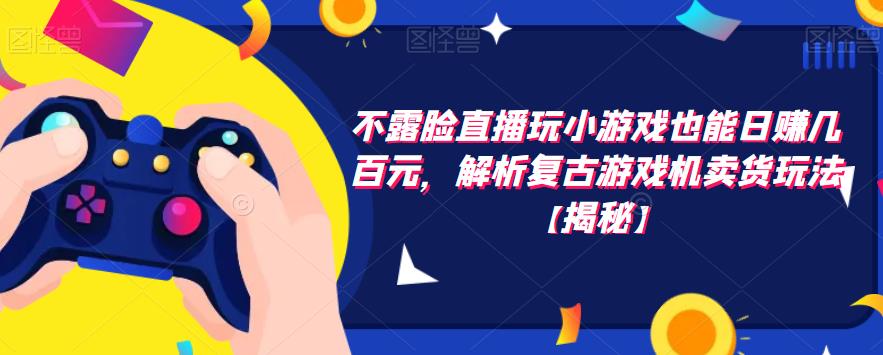 【副业项目6253期】不露脸直播玩小游戏也能日赚几百元，解析复古游戏机卖货玩法-天下副业