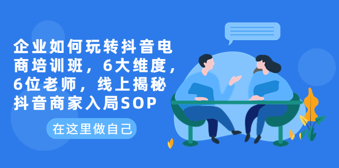 【副业项目6282期】企业如何玩转抖音电商培训班，6大维度，6位老师，线上揭秘抖音商家入局SOP-天下副业