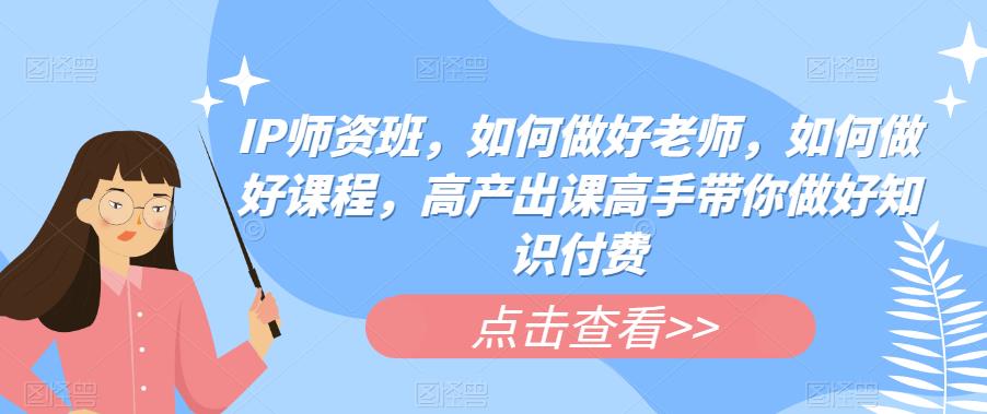 【副业项目6290期】IP师资班，如何做好老师，如何做好课程，高产出课高手带你做好知识付费-天下副业
