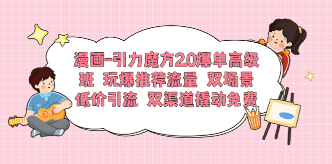 【副业项目6022期】漫画-引力魔方2.0爆单高级班 玩爆推荐流量 双场景低价引流 双渠道撬动免费-天下副业