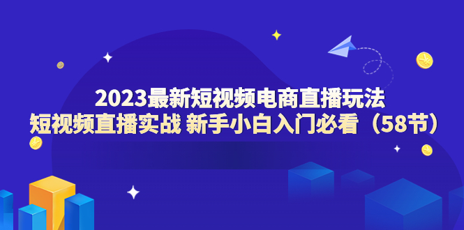 【副业项目6023期】2023最新短视频电商直播玩法课 短视频直播实战 新手小白入门必看（58节）-天下副业