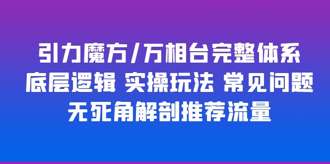 【副业项目6028期】引力魔方/万相台完整体系 底层逻辑 实操玩法 常见问题 无死角解剖推荐流量-天下副业
