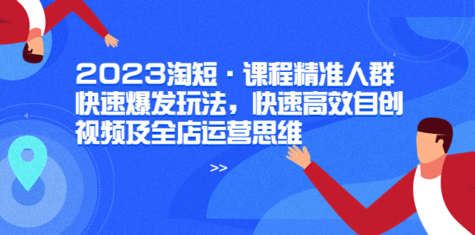 【副业项目6053期】2023淘短·课程精准人群快速爆发玩法，快速高效自创视频及全店运营思维-天下副业