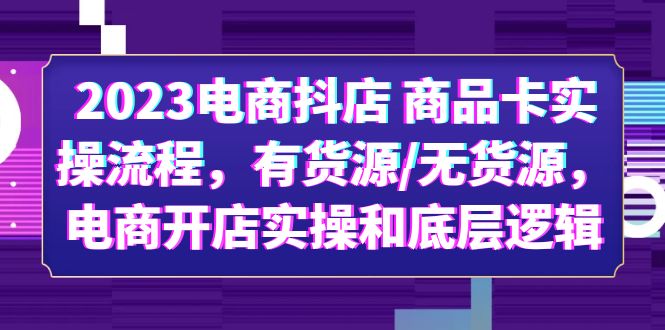 【副业项目6033期】2023电商抖店 商品卡实操流程，有货源/无货源，电商开店实操和底层逻辑-天下副业