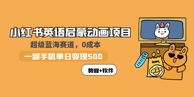 【副业项目6004期】小红书英语启蒙动画项目：蓝海赛道 0成本，一部手机日入500+（教程+资源）-天下副业