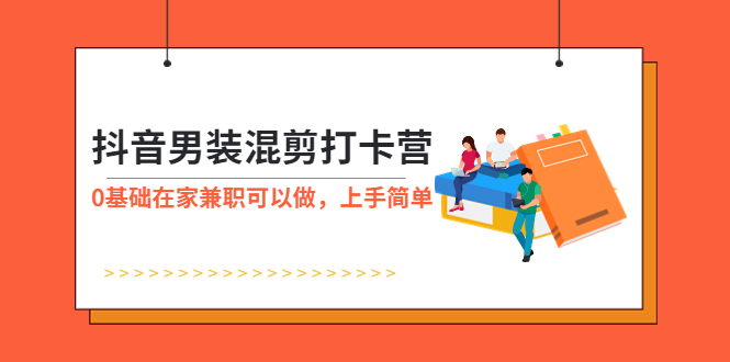 【副业项目6005期】抖音男装-混剪打卡营，0基础在家兼职可以做，上手简单-天下副业