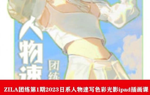 【副业项目6084期】ZILA团练第1期2023日系人物速写色彩光影ipad插画课-天下副业