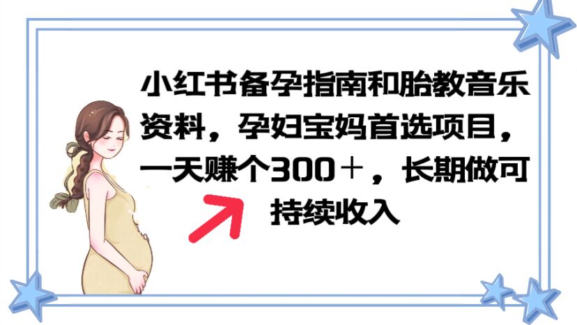 【副业项目6137期】小红书备孕指南和胎教音乐资料 孕妇宝妈首选项目 一天赚个300＋长期可做-天下副业