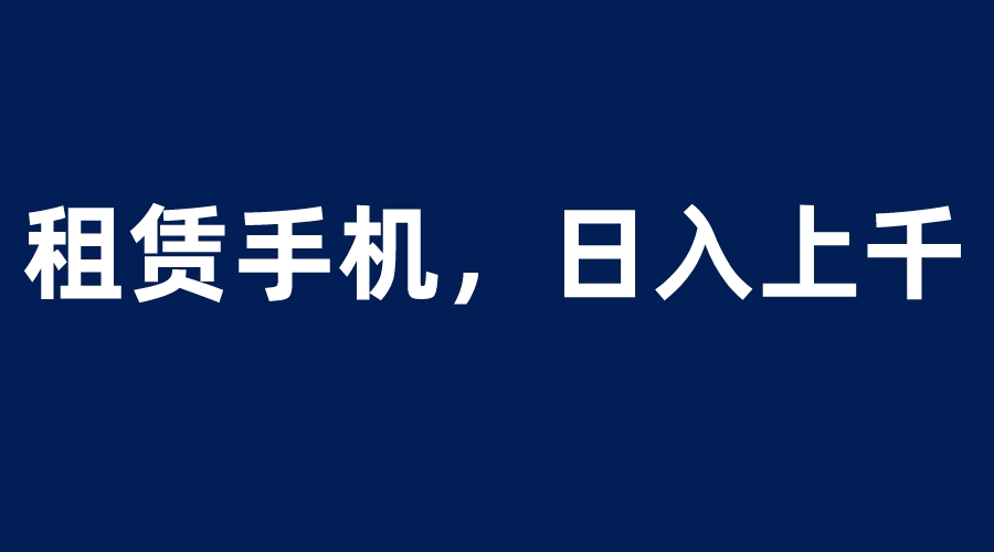 【副业项目6139期】租赁手机蓝海项目，轻松到日入上千，小白0成本直接上手-天下副业